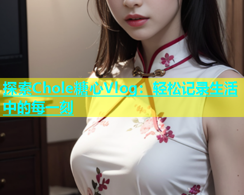 探索Chole糖心Vlog：轻松记录生活中的每一刻