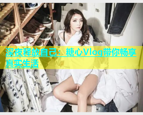 深夜释放自己：糖心Vlog带你畅享真实生活