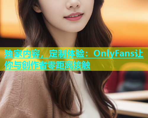 独家内容，定制体验：OnlyFans让你与创作者零距离接触