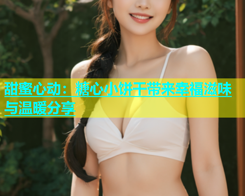 甜蜜心动：糖心小饼干带来幸福滋味与温暖分享