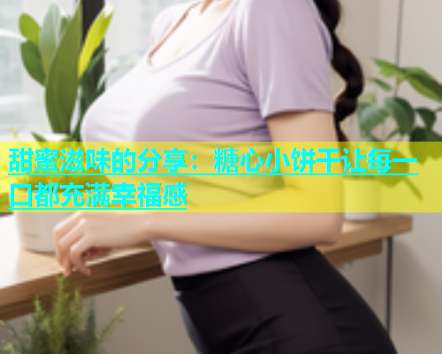 甜蜜滋味的分享：糖心小饼干让每一口都充满幸福感  第2张