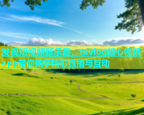 发现短视频新乐趣，txvlog糖心视频app带你畅享精彩直播与互动