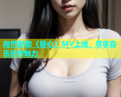 向然新歌《糖心》MV上线，尽享音乐创作魅力  第2张