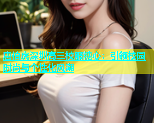 唐伯虎深圳高三校服糖心：引领校园时尚与个性化风潮
