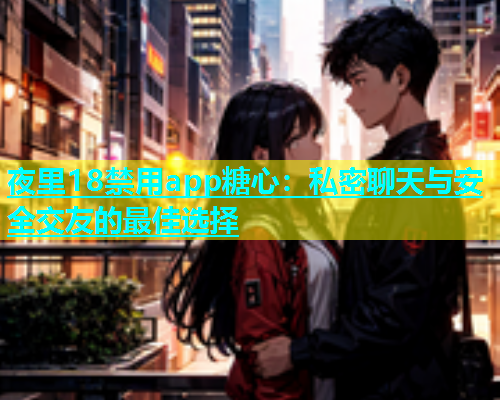 夜里18禁用app糖心：私密聊天与安全交友的最佳选择  第2张