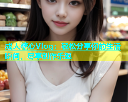 成人糖心Vlog：轻松分享你的生活瞬间，尽享创作乐趣