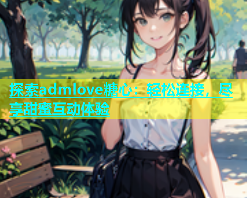 探索admlove糖心：轻松连接，尽享甜蜜互动体验