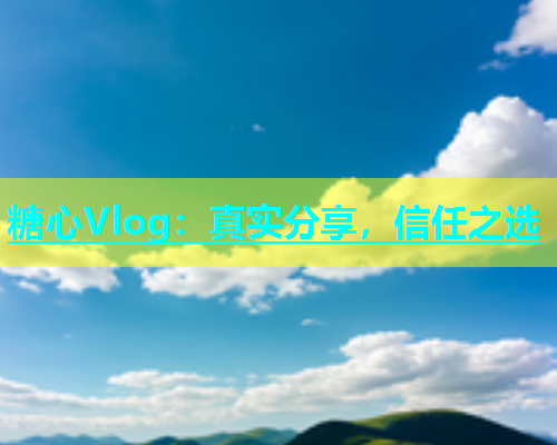 糖心Vlog：真实分享，信任之选  第2张