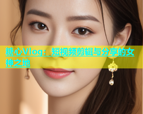糖心Vlog：短视频剪辑与分享的女神之地  第1张