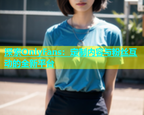 探索OnlyFans：定制内容与粉丝互动的全新平台