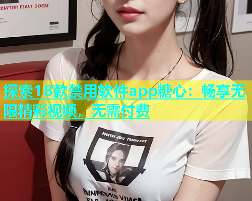 探索18款禁用软件app糖心：畅享无限精彩视频，无需付费