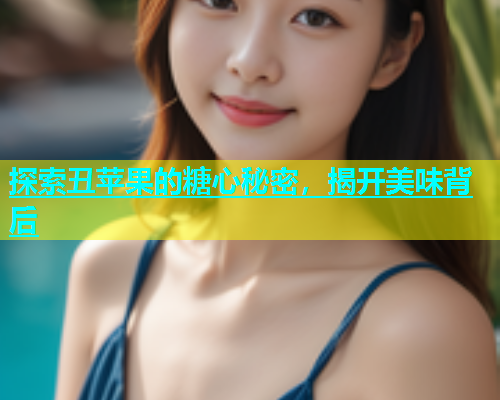 探索丑苹果的糖心秘密，揭开美味背后  第1张