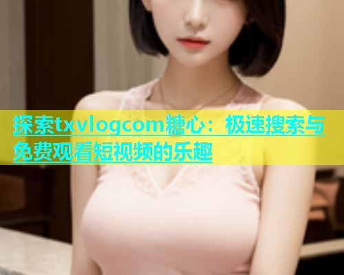 探索txvlogcom糖心：极速搜索与免费观看短视频的乐趣