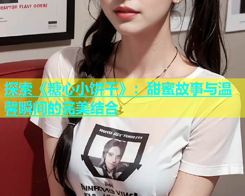 探索《糖心小饼干》：甜蜜故事与温馨瞬间的完美结合