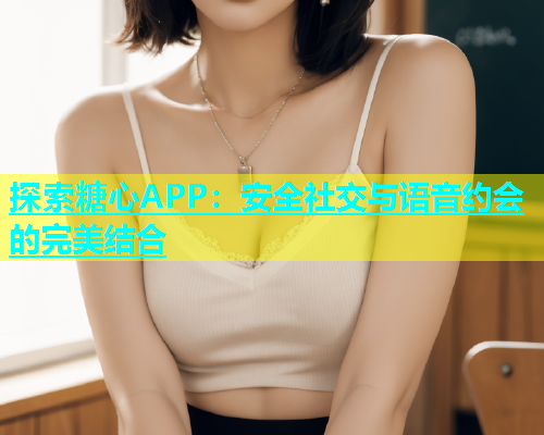 探索糖心APP：安全社交与语音约会的完美结合