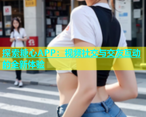 探索糖心APP：视频社交与交友互动的全新体验