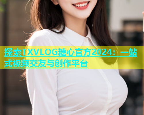 探索TXVLOG糖心官方2024：一站式视频交友与创作平台  第1张