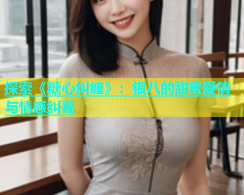 探索《糖心纠缠》：银八的甜蜜爱情与情感纠葛