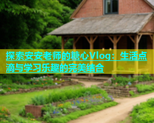 探索安安老师的糖心Vlog：生活点滴与学习乐趣的完美结合  第2张