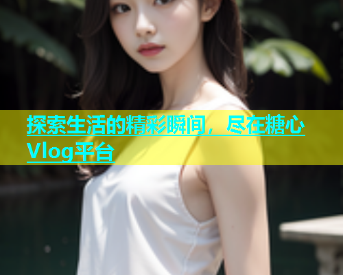 探索生活的精彩瞬间，尽在糖心Vlog平台  第1张