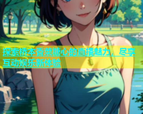 探索桥本香菜糖心的直播魅力，尽享互动娱乐新体验  第2张