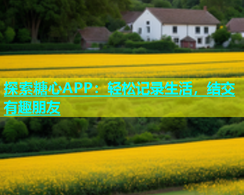 探索糖心APP：轻松记录生活，结交有趣朋友