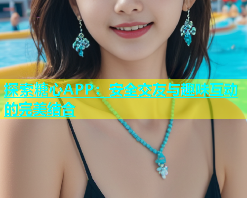 探索糖心APP：安全交友与趣味互动的完美结合