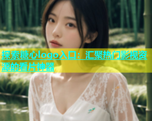 探索糖心logo入口：汇聚热门影视资源的看片神器