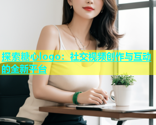 探索糖心logo：社交视频创作与互动的全新平台