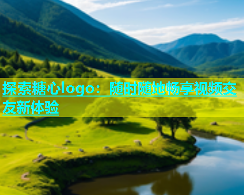 探索糖心logo：随时随地畅享视频交友新体验