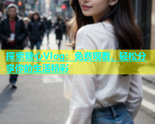 探索糖心Vlog：免费观看、轻松分享你的生活精彩
