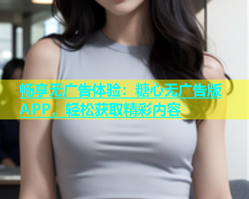 畅享无广告体验：糖心无广告版APP，轻松获取精彩内容