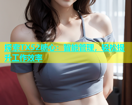 探索TX52糖心：智能管理，轻松提升工作效率  第2张