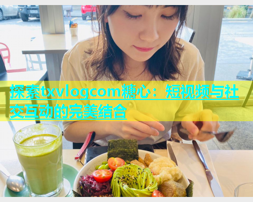 探索txvlogcom糖心：短视频与社交互动的完美结合