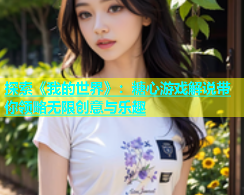 探索《我的世界》：糖心游戏解说带你领略无限创意与乐趣