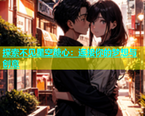 探索不见星空糖心：连接你的梦想与创意