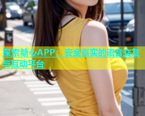 探索糖心APP：安全真实的语音交友与互动平台