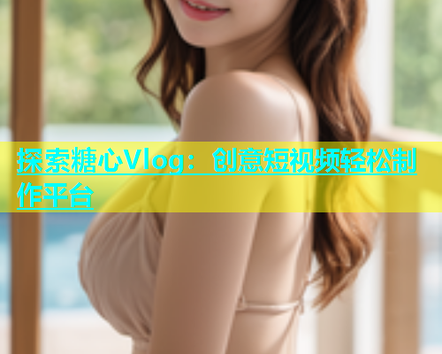 探索糖心Vlog：创意短视频轻松制作平台