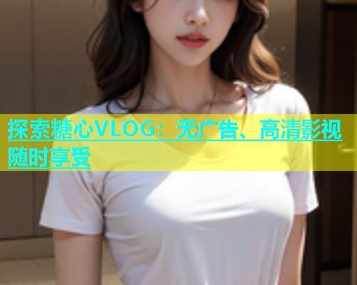 探索糖心VLOG：无广告、高清影视随时享受