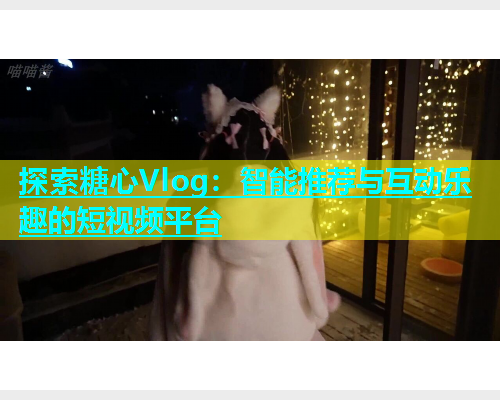 探索糖心Vlog：智能推荐与互动乐趣的短视频平台  第1张