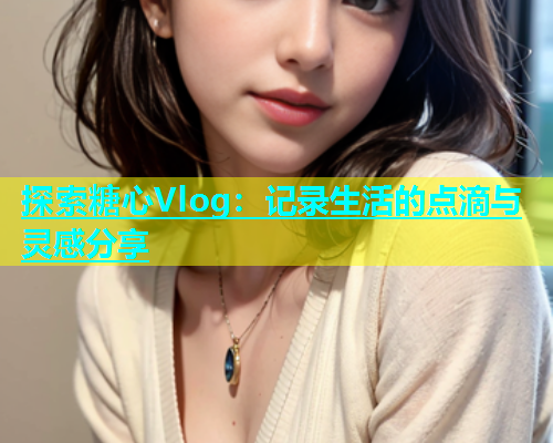 探索糖心Vlog：记录生活的点滴与灵感分享