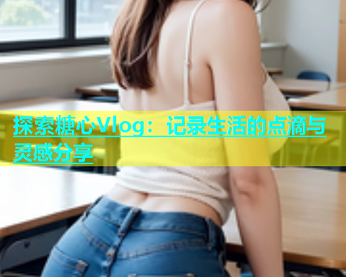 探索糖心Vlog：记录生活的点滴与灵感分享  第2张