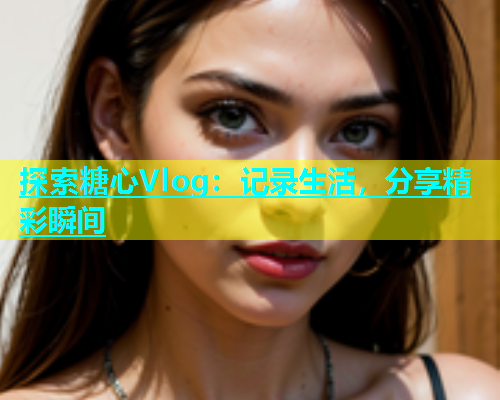 探索糖心Vlog：记录生活，分享精彩瞬间
