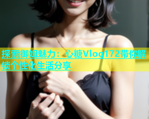 探索御姐魅力：心糖Vlog172带你解锁个性化生活分享  第1张