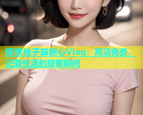探索柚子猫糖心Vlog：高清免费，记录生活的甜蜜瞬间