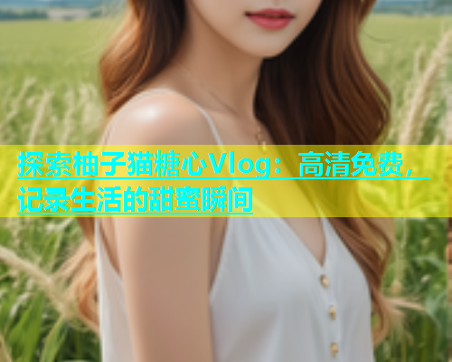 探索柚子猫糖心Vlog：高清免费，记录生活的甜蜜瞬间  第2张