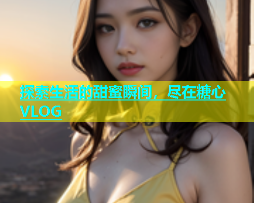 探索生活的甜蜜瞬间，尽在糖心VLOG