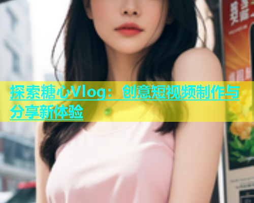 探索糖心Vlog：创意短视频制作与分享新体验