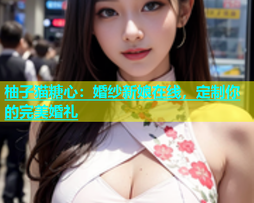 柚子猫糖心：婚纱新娘在线，定制你的完美婚礼