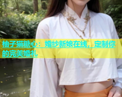 柚子猫糖心：婚纱新娘在线，定制你的完美婚礼  第2张